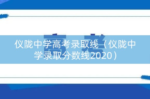 仪陇中学高考录取线（仪陇中学录取分数线2020）
