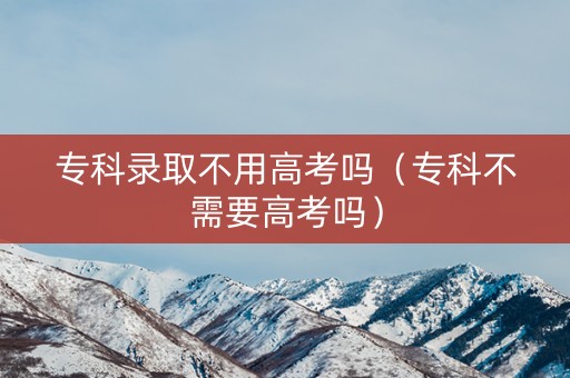 专科录取不用高考吗（专科不需要高考吗）