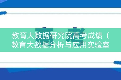 教育大数据研究院高考成绩（教育大数据分析与应用实验室）