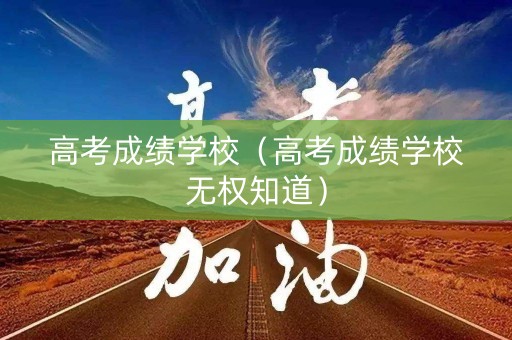 高考成绩学校（高考成绩学校无权知道）