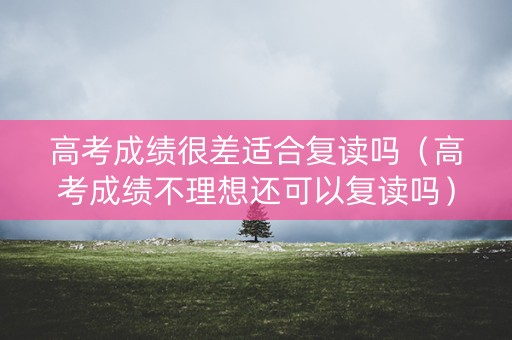 高考成绩很差适合复读吗（高考成绩不理想还可以复读吗）