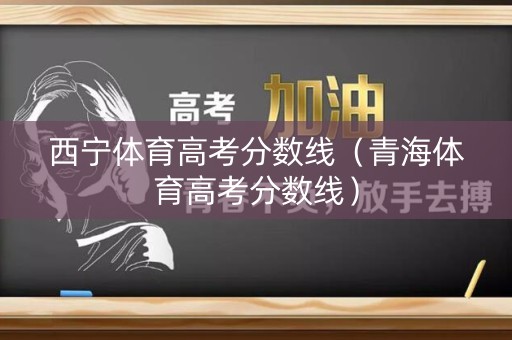 西宁体育高考分数线（青海体育高考分数线）