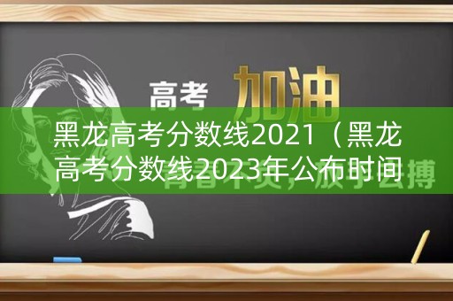 黑龙高考分数线2021（黑龙高考分数线2023年公布时间）