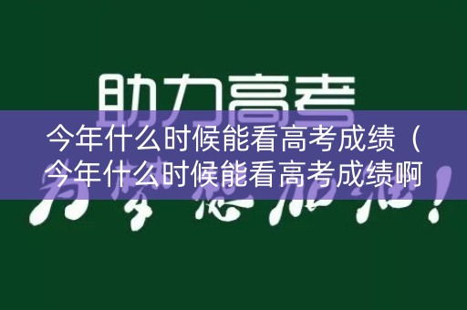 今年什么时候能看高考成绩（今年什么时候能看高考成绩啊）