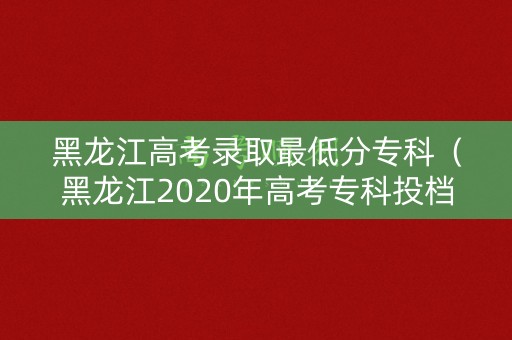 黑龙江高考录取最低分专科（黑龙江2020年高考专科投档分数线）