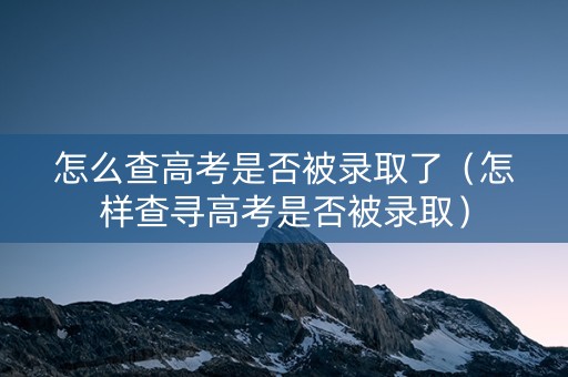 怎么查高考是否被录取了（怎样查寻高考是否被录取）