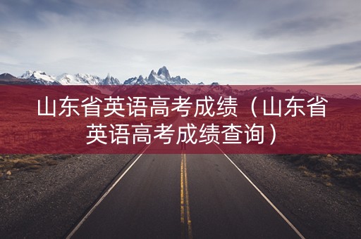 山东省英语高考成绩（山东省英语高考成绩查询）