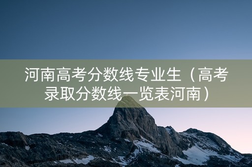 河南高考分数线专业生（高考录取分数线一览表河南）