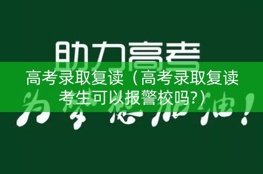 高考录取复读（高考录取复读考生可以报警校吗?）