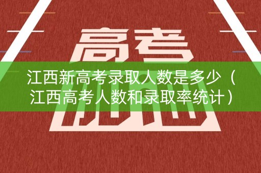 江西新高考录取人数是多少（江西高考人数和录取率统计）