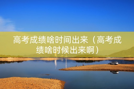 高考成绩啥时间出来（高考成绩啥时候出来啊）