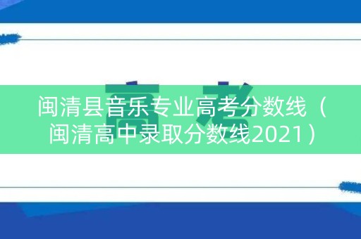 闽清县音乐专业高考分数线（闽清高中录取分数线2021）