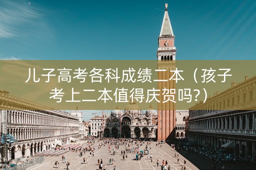 儿子高考各科成绩二本（孩子考上二本值得庆贺吗?）