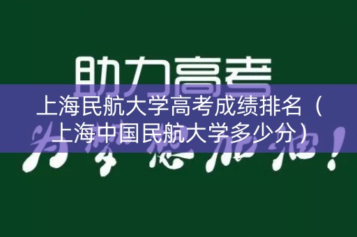 上海民航大学高考成绩排名（上海中国民航大学多少分）