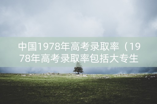 中国1978年高考录取率（1978年高考录取率包括大专生吗）