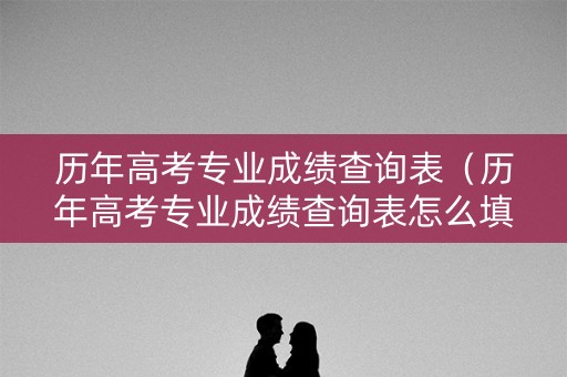 历年高考专业成绩查询表（历年高考专业成绩查询表怎么填）