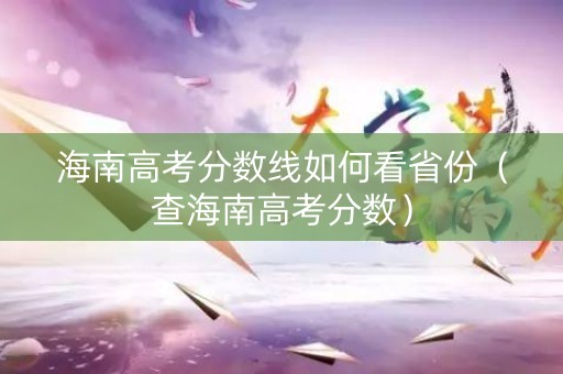 海南高考分数线如何看省份（查海南高考分数）