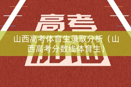 山西高考体育生录取分析（山西高考分数线体育生）