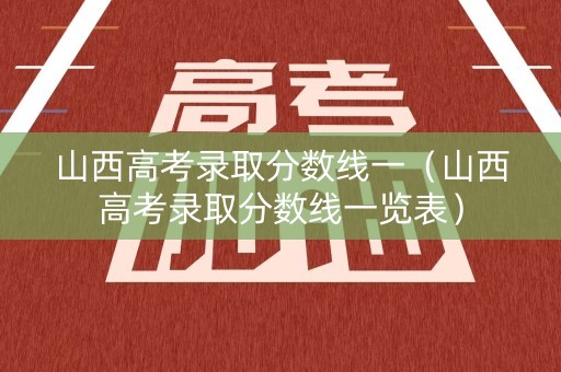 山西高考录取分数线一（山西高考录取分数线一览表）