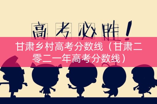 甘肃乡村高考分数线（甘肃二零二一年高考分数线）