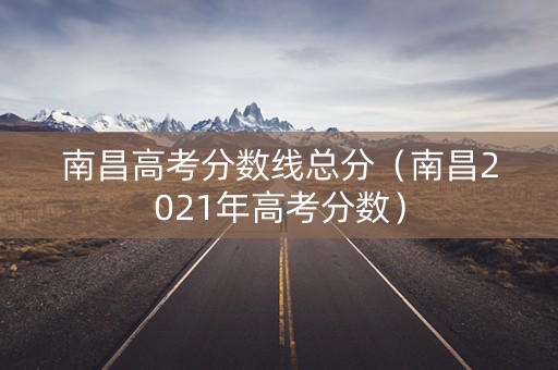 南昌高考分数线总分（南昌2021年高考分数）