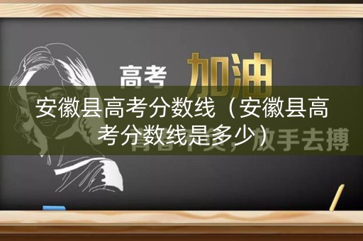 安徽县高考分数线（安徽县高考分数线是多少）