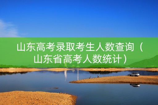 山东高考录取考生人数查询（山东省高考人数统计）