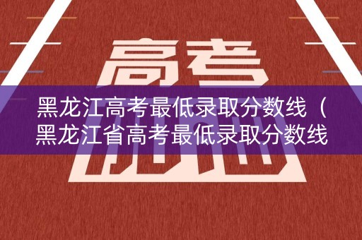 黑龙江高考最低录取分数线（黑龙江省高考最低录取分数线）