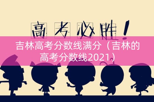 吉林高考分数线满分（吉林的高考分数线2021）