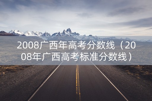 2008广西年高考分数线（2008年广西高考标准分数线）