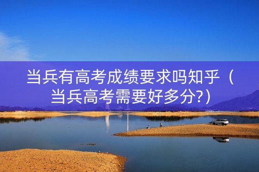 当兵有高考成绩要求吗知乎（当兵高考需要好多分?）