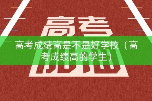 高考成绩高是不是好学校（高考成绩高的学生）