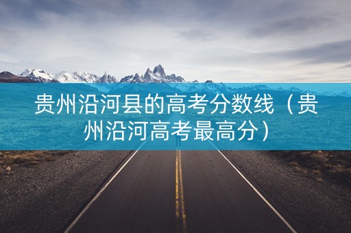 贵州沿河县的高考分数线（贵州沿河高考最高分）