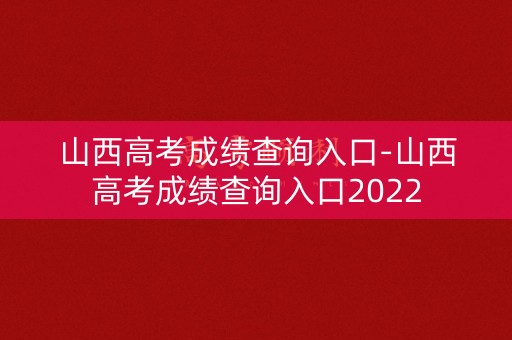 山西高考成绩查询入口-山西高考成绩查询入口2022