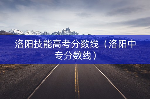 洛阳技能高考分数线（洛阳中专分数线）