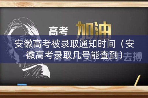 安徽高考被录取通知时间（安徽高考录取几号能查到）