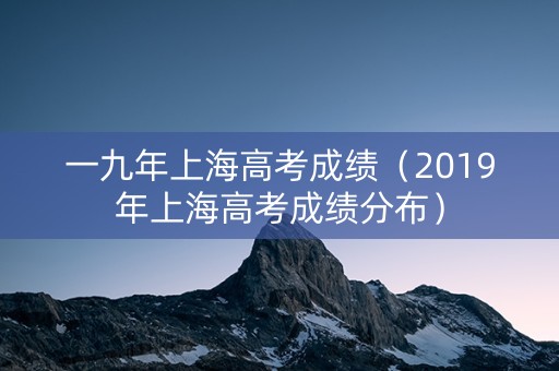一九年上海高考成绩（2019年上海高考成绩分布）