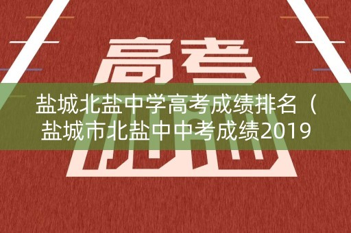 盐城北盐中学高考成绩排名（盐城市北盐中中考成绩2019）