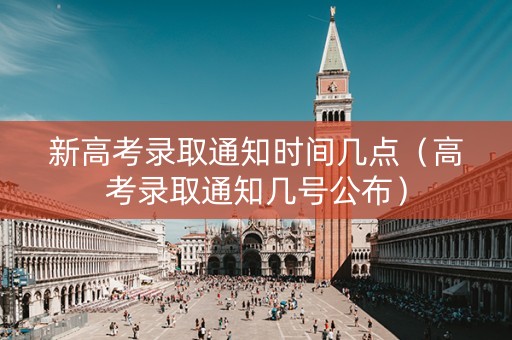 新高考录取通知时间几点（高考录取通知几号公布）