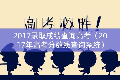 2017录取成绩查询高考（2017年高考分数线查询系统）