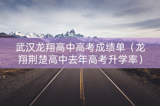 武汉龙翔高中高考成绩单（龙翔荆楚高中去年高考升学率）