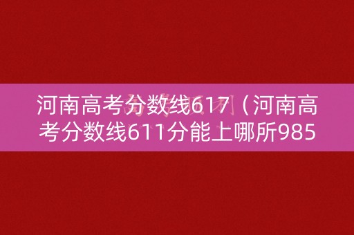 河南高考分数线617（河南高考分数线611分能上哪所985）