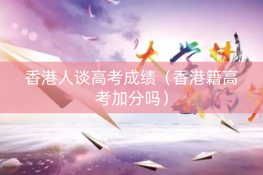 香港人谈高考成绩（香港籍高考加分吗）