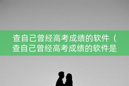 查自己曾经高考成绩的软件（查自己曾经高考成绩的软件是什么）