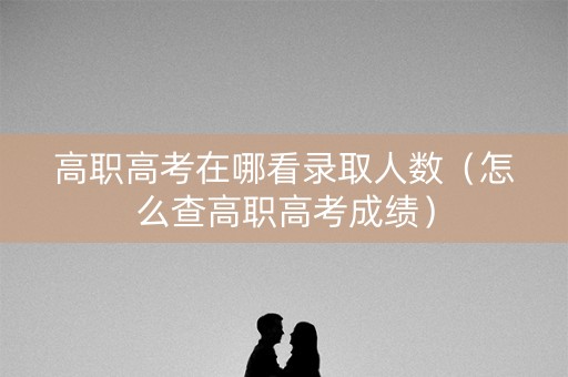 高职高考在哪看录取人数（怎么查高职高考成绩）