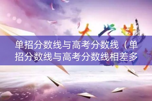 单招分数线与高考分数线（单招分数线与高考分数线相差多少）
