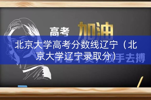 北京大学高考分数线辽宁（北京大学辽宁录取分）