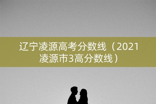 辽宁凌源高考分数线（2021凌源市3高分数线）
