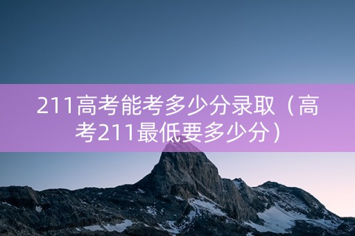 211高考能考多少分录取（高考211最低要多少分）