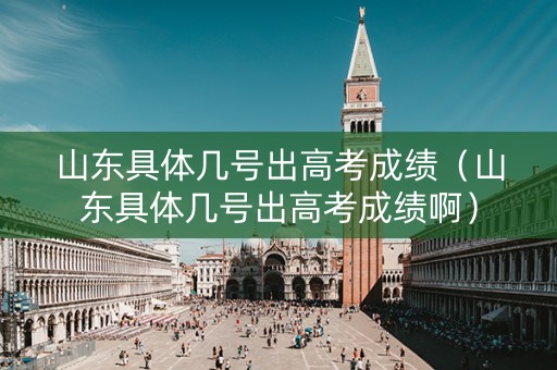 山东具体几号出高考成绩（山东具体几号出高考成绩啊）